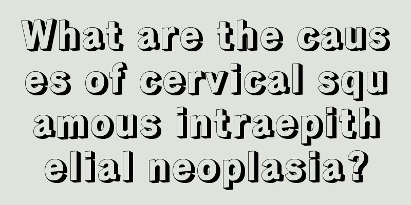 What are the causes of cervical squamous intraepithelial neoplasia?