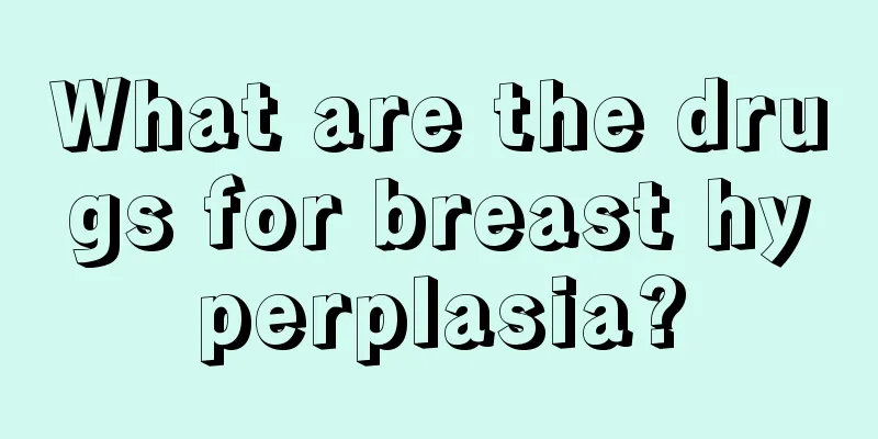 What are the drugs for breast hyperplasia?