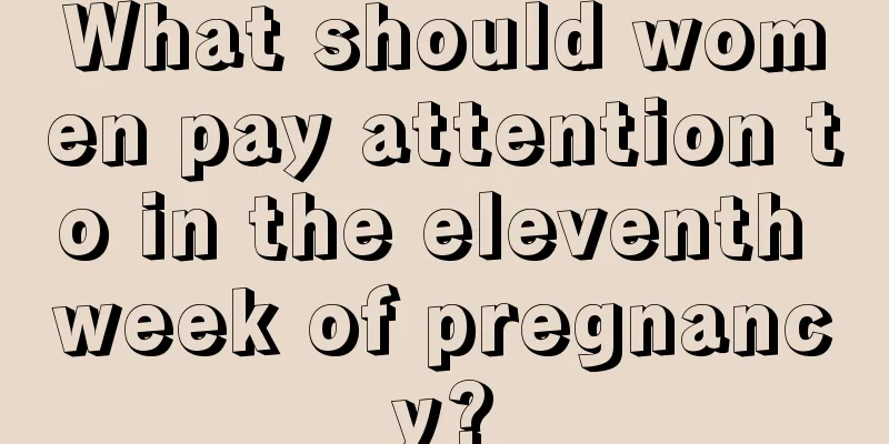 What should women pay attention to in the eleventh week of pregnancy?