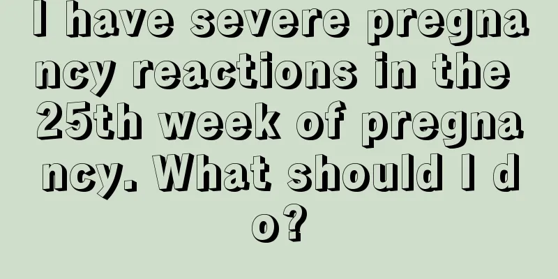 I have severe pregnancy reactions in the 25th week of pregnancy. What should I do?