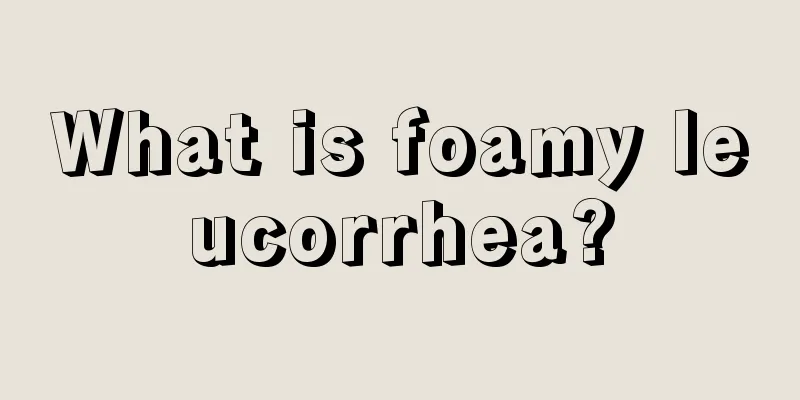 What is foamy leucorrhea?