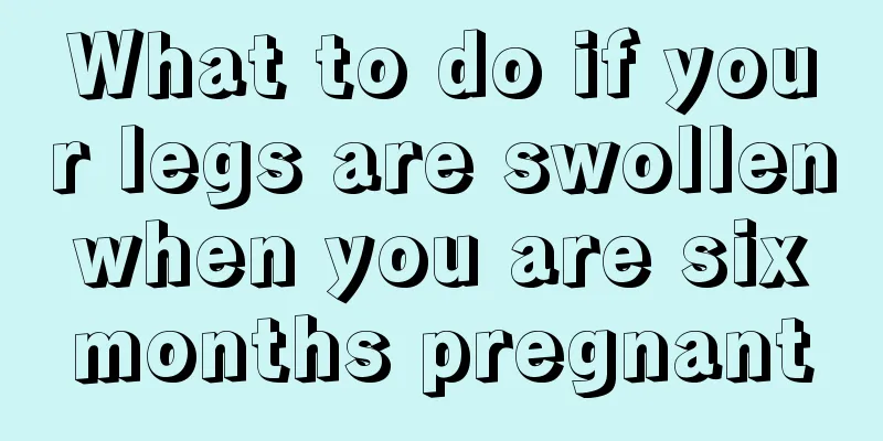 What to do if your legs are swollen when you are six months pregnant