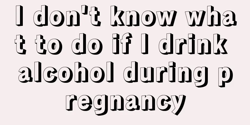 I don't know what to do if I drink alcohol during pregnancy