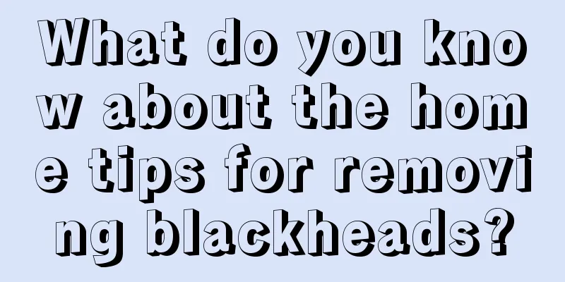 What do you know about the home tips for removing blackheads?