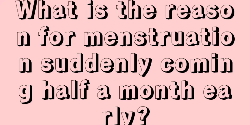 What is the reason for menstruation suddenly coming half a month early?