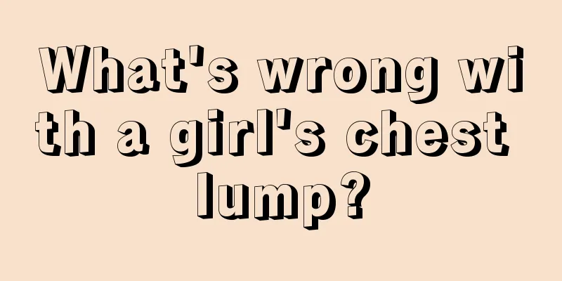 What's wrong with a girl's chest lump?