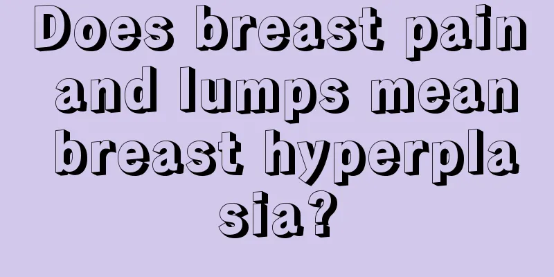 Does breast pain and lumps mean breast hyperplasia?