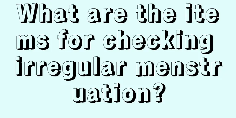 What are the items for checking irregular menstruation?