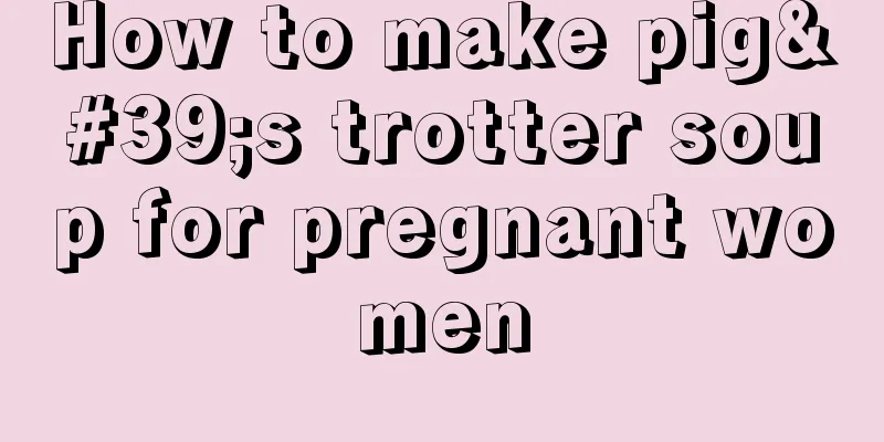 How to make pig's trotter soup for pregnant women