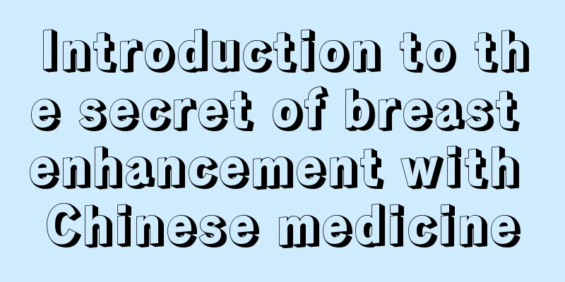 Introduction to the secret of breast enhancement with Chinese medicine