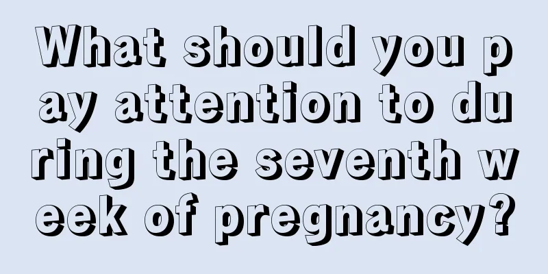 What should you pay attention to during the seventh week of pregnancy?