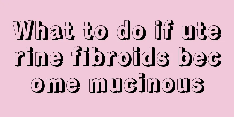 What to do if uterine fibroids become mucinous