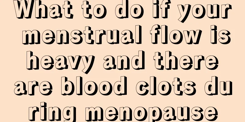 What to do if your menstrual flow is heavy and there are blood clots during menopause