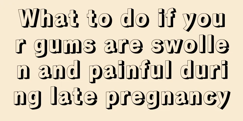 What to do if your gums are swollen and painful during late pregnancy