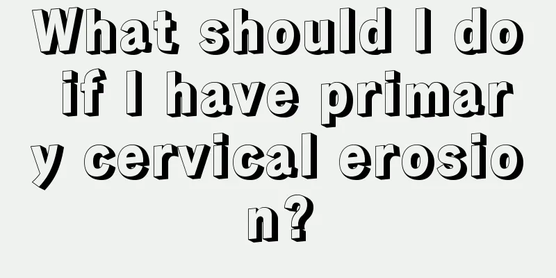 What should I do if I have primary cervical erosion?