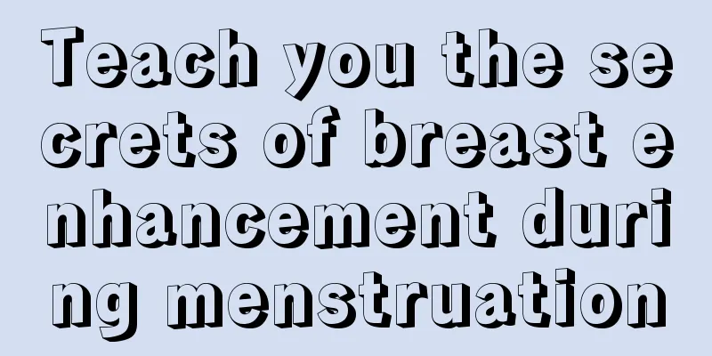 Teach you the secrets of breast enhancement during menstruation