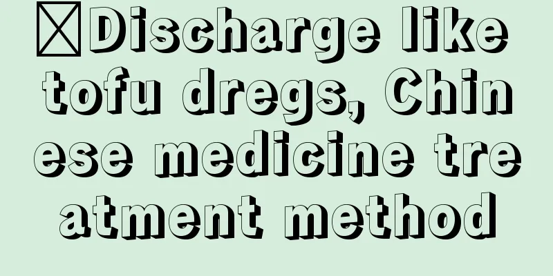 ​Discharge like tofu dregs, Chinese medicine treatment method