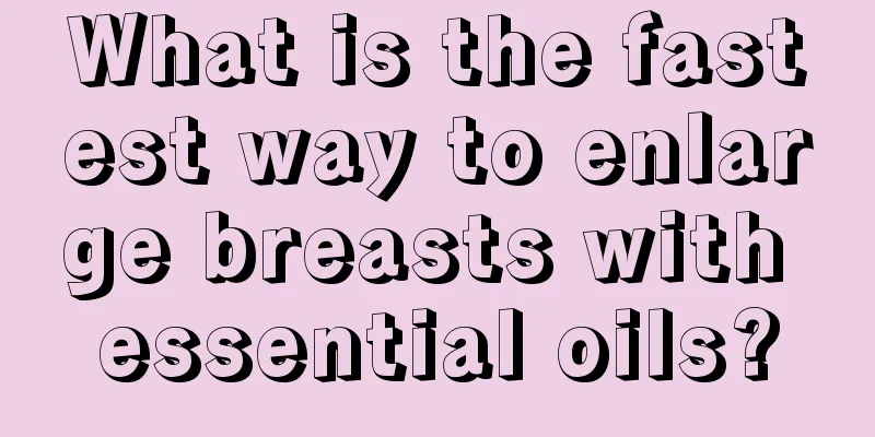 What is the fastest way to enlarge breasts with essential oils?