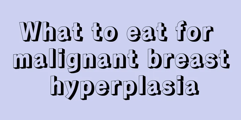 What to eat for malignant breast hyperplasia