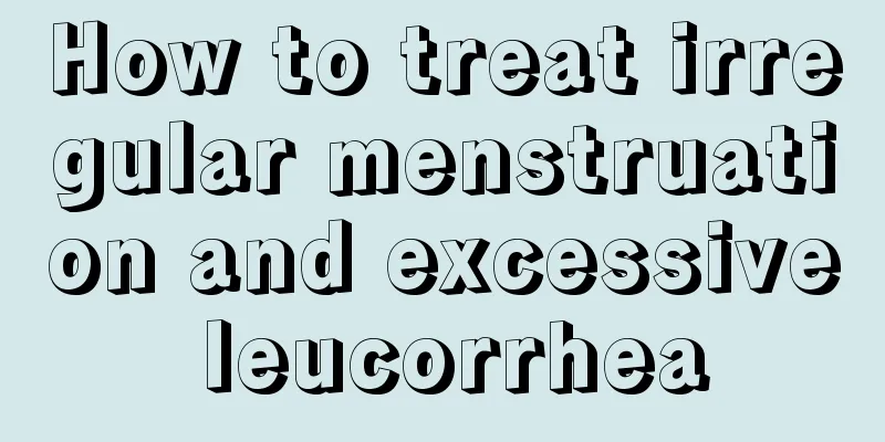 How to treat irregular menstruation and excessive leucorrhea