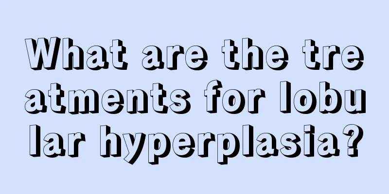 What are the treatments for lobular hyperplasia?