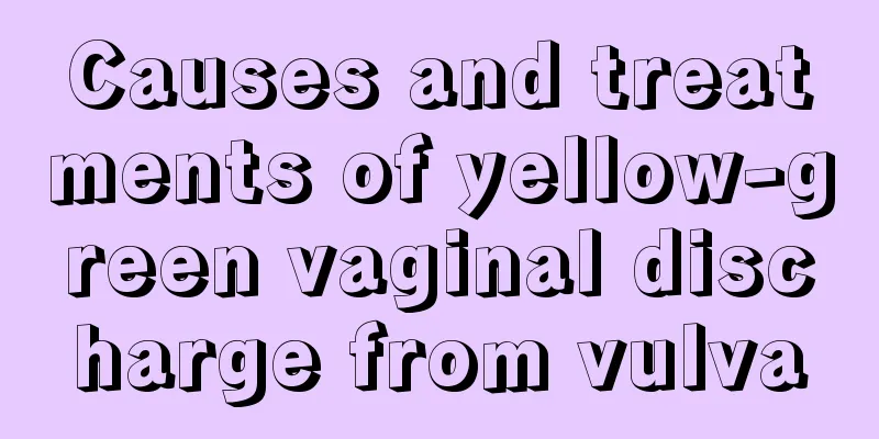 Causes and treatments of yellow-green vaginal discharge from vulva