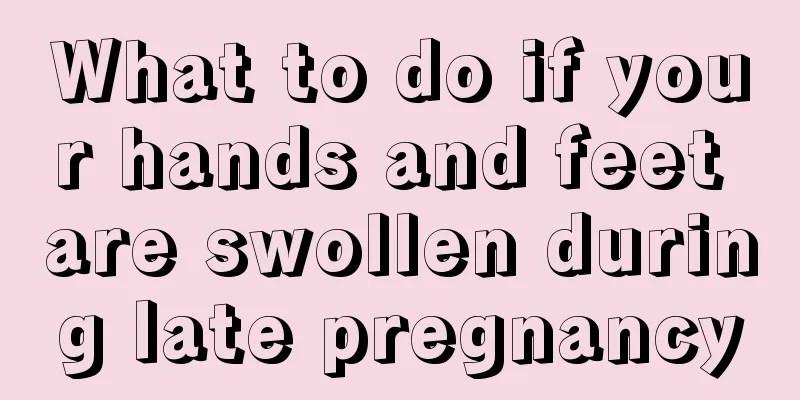 What to do if your hands and feet are swollen during late pregnancy