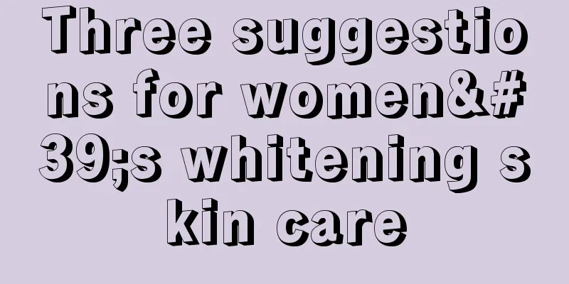 Three suggestions for women's whitening skin care