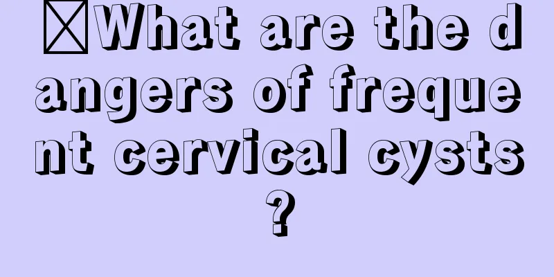 ​What are the dangers of frequent cervical cysts?