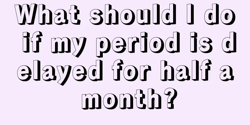 What should I do if my period is delayed for half a month?