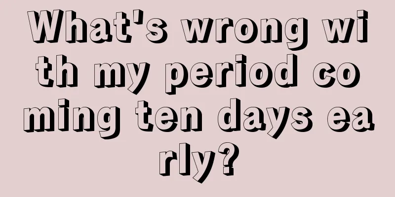 What's wrong with my period coming ten days early?