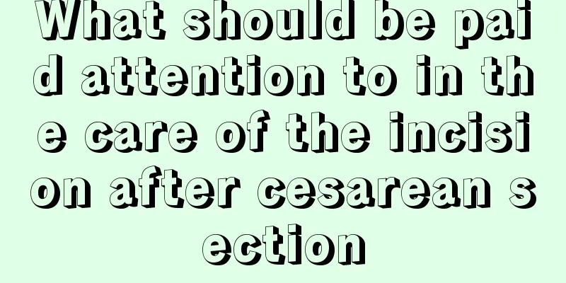 What should be paid attention to in the care of the incision after cesarean section