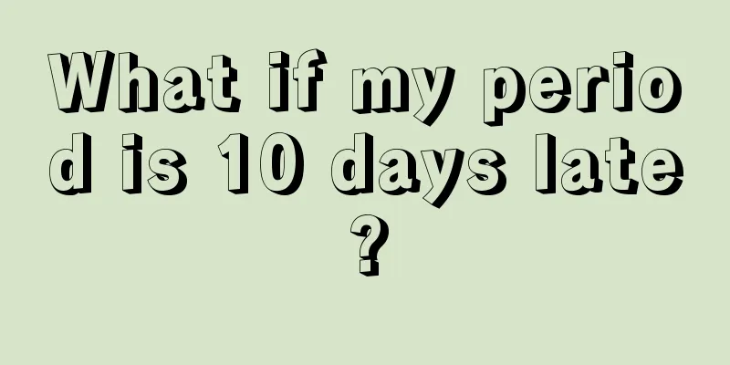 What if my period is 10 days late?