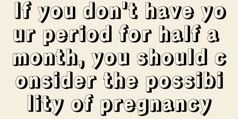 If you don't have your period for half a month, you should consider the possibility of pregnancy