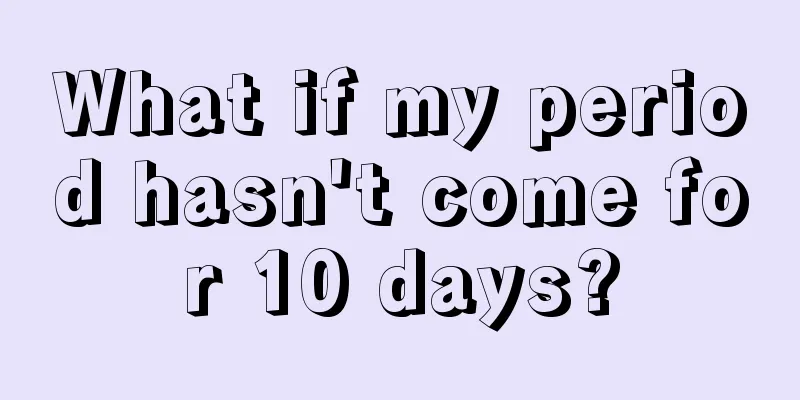 What if my period hasn't come for 10 days?