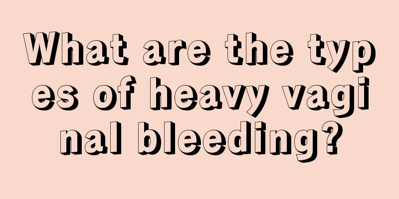 What are the types of heavy vaginal bleeding?