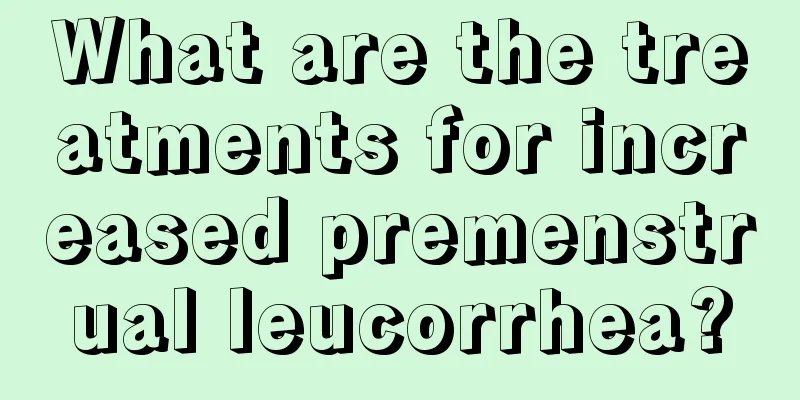 What are the treatments for increased premenstrual leucorrhea?