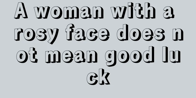 A woman with a rosy face does not mean good luck