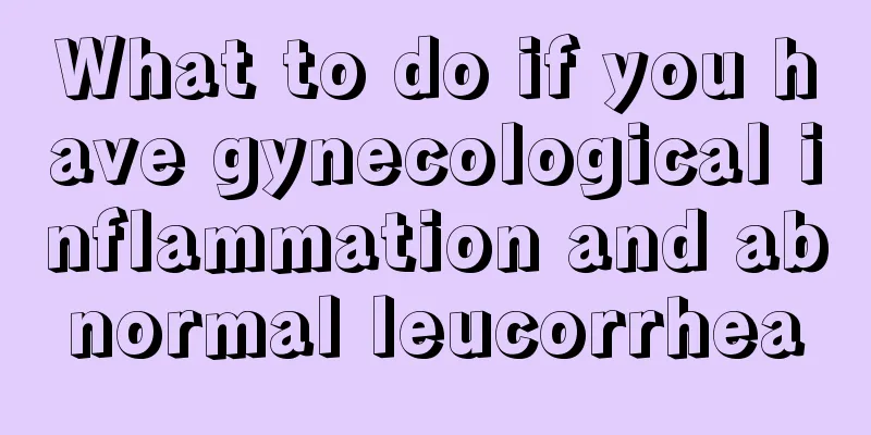 What to do if you have gynecological inflammation and abnormal leucorrhea