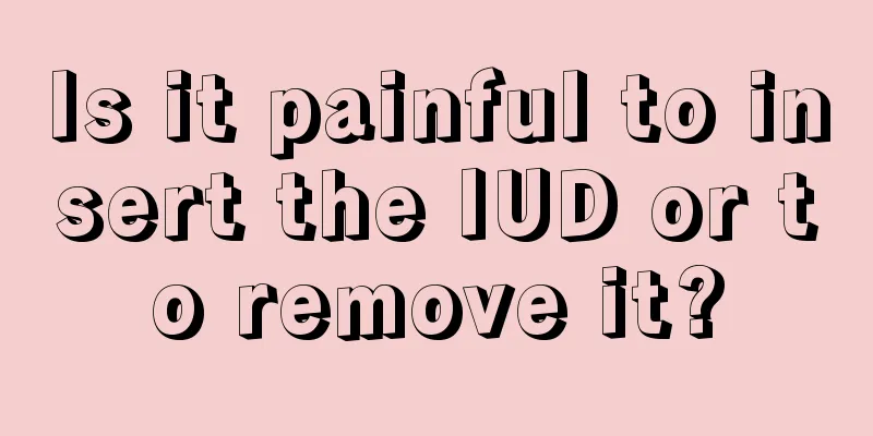 Is it painful to insert the IUD or to remove it?