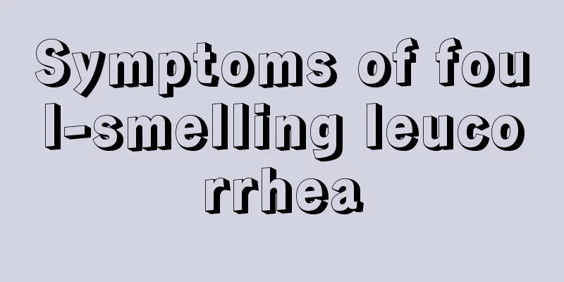 Symptoms of foul-smelling leucorrhea