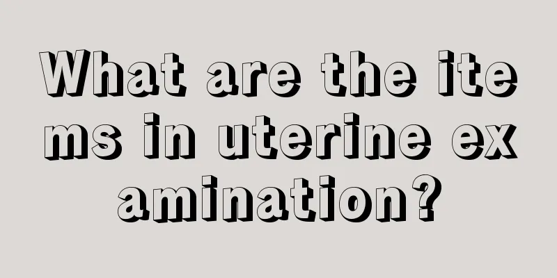 What are the items in uterine examination?