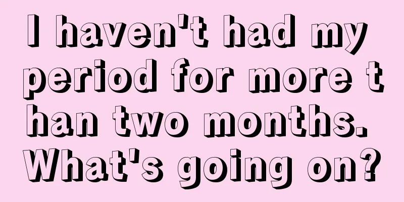 I haven't had my period for more than two months. What's going on?