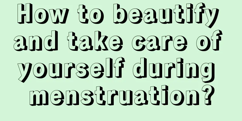 How to beautify and take care of yourself during menstruation?