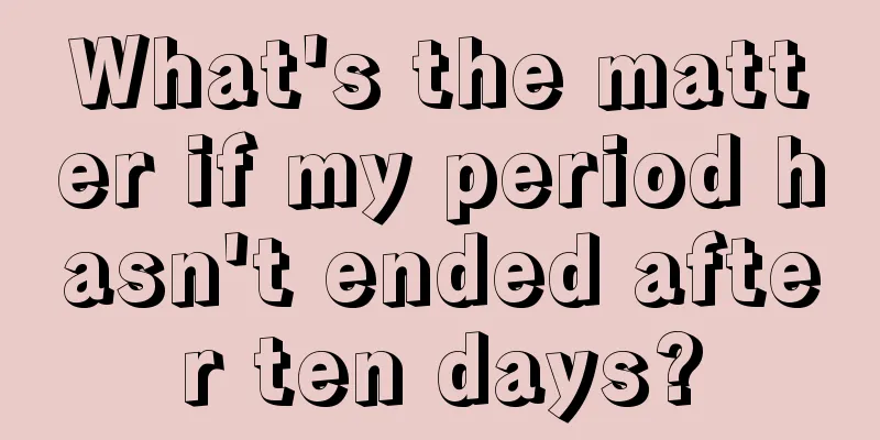 What's the matter if my period hasn't ended after ten days?