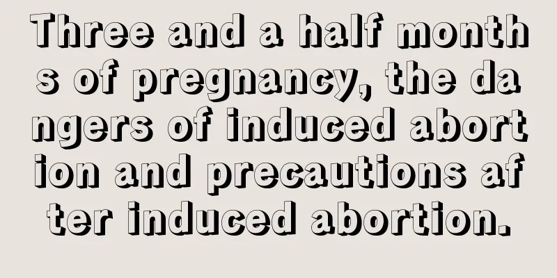 Three and a half months of pregnancy, the dangers of induced abortion and precautions after induced abortion.