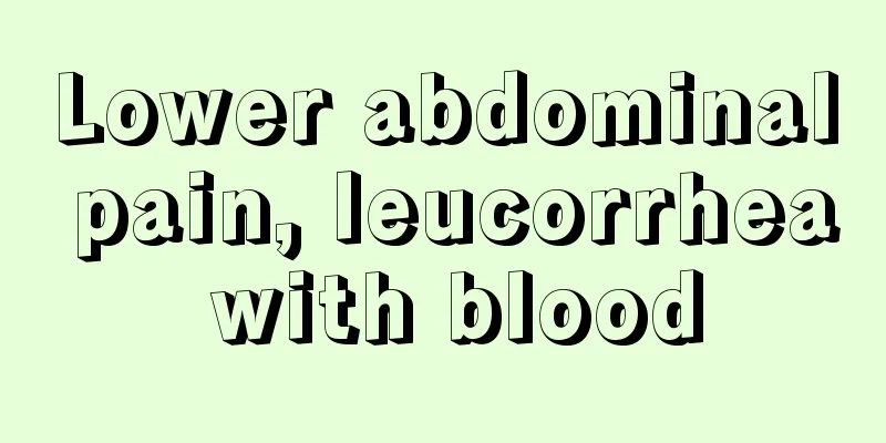 Lower abdominal pain, leucorrhea with blood