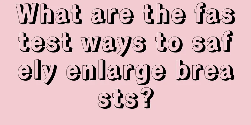 What are the fastest ways to safely enlarge breasts?