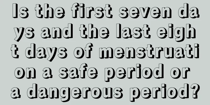 Is the first seven days and the last eight days of menstruation a safe period or a dangerous period?