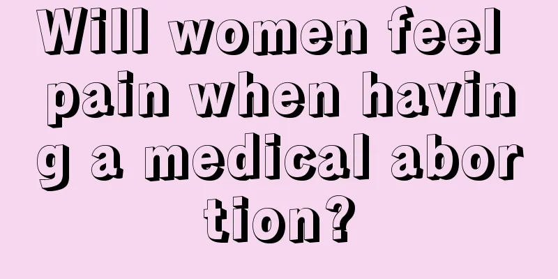 Will women feel pain when having a medical abortion?